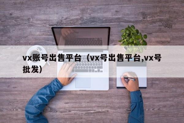 vx账号出售平台（vx号出售平台,vx号批发）