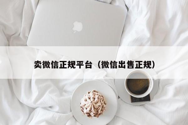 卖微信正规平台（微信出售正规）