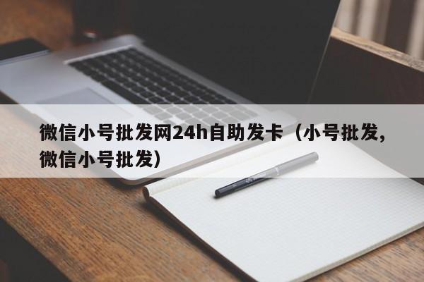 微信小号批发网24h自助发卡（小号批发,微信小号批发）