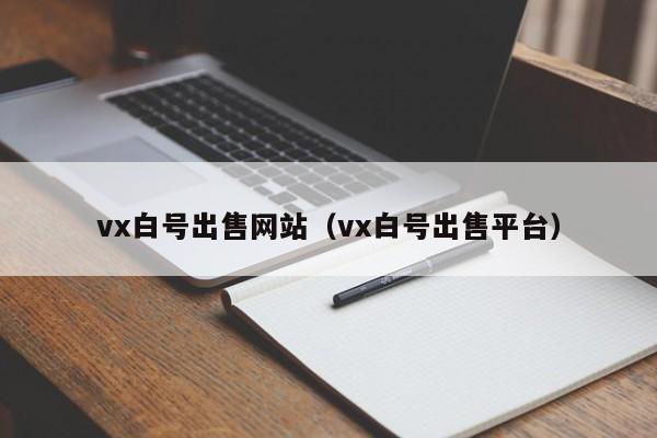vx白号出售网站（vx白号出售平台）