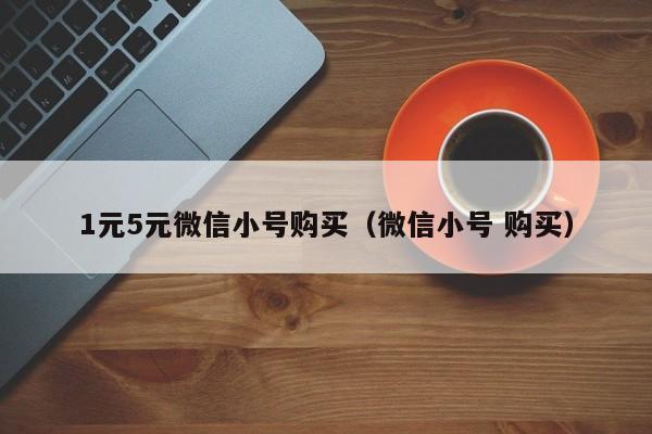 1元5元微信小号购买（微信小号 购买）