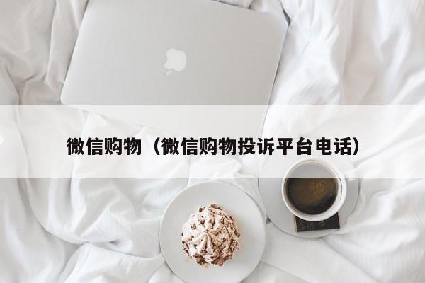 微信购物（微信购物投诉平台电话）