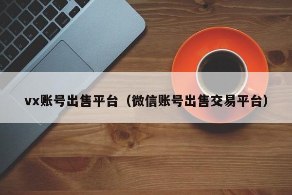 vx账号出售平台（微信账号出售交易平台）