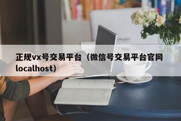 正规vx号交易平台（微信号交易平台官网 localhost）
