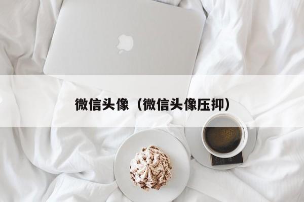 微信头像（微信头像压抑）