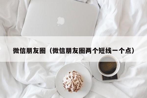 微信朋友圈（微信朋友圈两个短线一个点）