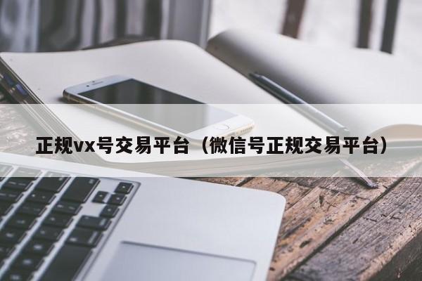 正规vx号交易平台（微信号正规交易平台）